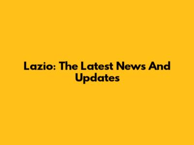 Lazio: The Latest News And Updates