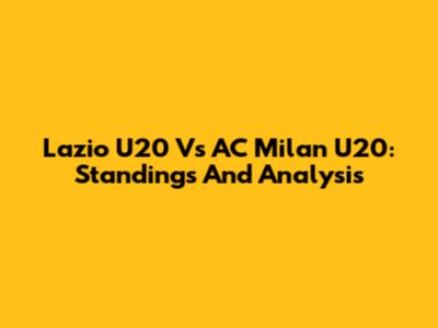 Lazio U20 Vs AC Milan U20: Standings And Analysis