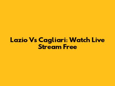 Lazio Vs Cagliari: Watch Live Stream Free