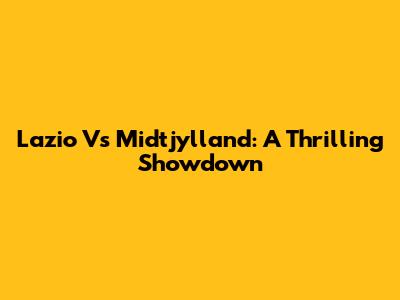 Lazio Vs Midtjylland: A Thrilling Showdown
