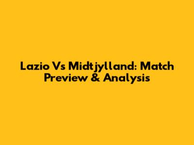 Lazio Vs Midtjylland: Match Preview & Analysis