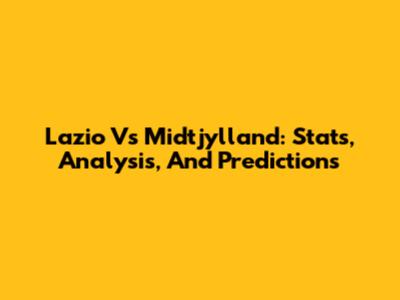 Lazio Vs Midtjylland: Stats, Analysis, And Predictions
