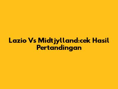 Lazio Vs Midtjylland:cek Hasil Pertandingan