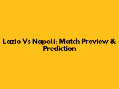 Lazio Vs Napoli: Match Preview & Prediction