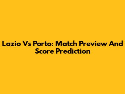 Lazio Vs Porto: Match Preview And Score Prediction