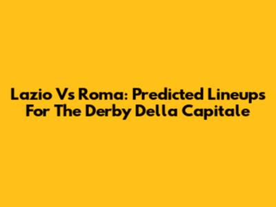 Lazio Vs Roma: Predicted Lineups For The Derby Della Capitale