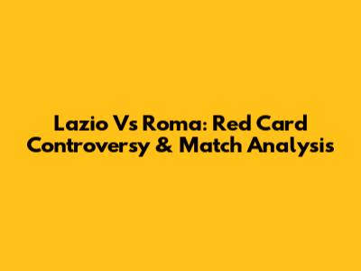Lazio Vs Roma: Red Card Controversy & Match Analysis