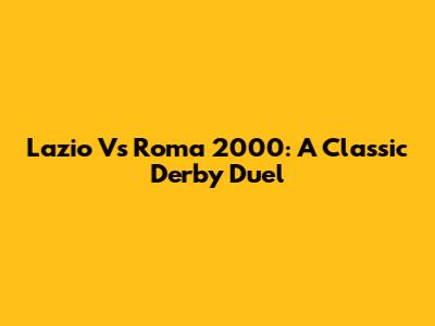 Lazio Vs Roma 2000: A Classic Derby Duel