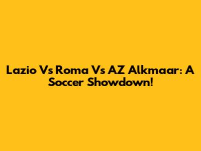 Lazio Vs Roma Vs AZ Alkmaar: A Soccer Showdown!