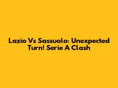 Lazio Vs Sassuolo: Unexpected Turn! Serie A Clash