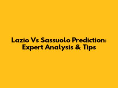 Lazio Vs Sassuolo Prediction: Expert Analysis & Tips