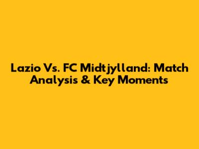 Lazio Vs. FC Midtjylland: Match Analysis & Key Moments