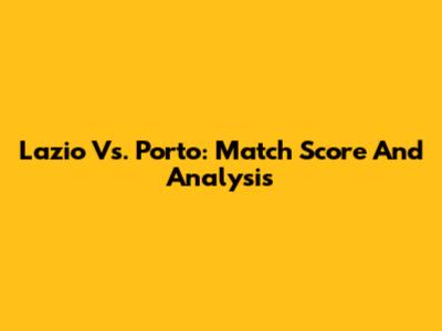Lazio Vs. Porto: Match Score And Analysis