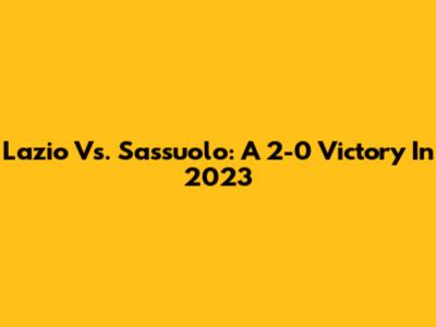 Lazio Vs. Sassuolo: A 2-0 Victory In 2023