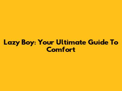 Lazy Boy: Your Ultimate Guide To Comfort