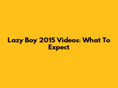 Lazy Boy 2015 Videos: What To Expect