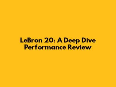LeBron 20: A Deep Dive Performance Review