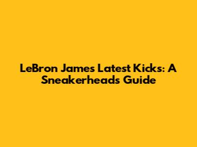 LeBron James' Latest Kicks: A Sneakerhead's Guide