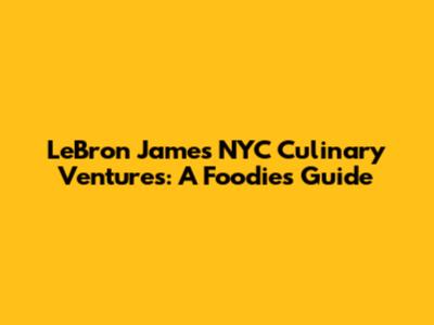 LeBron James' NYC Culinary Ventures: A Foodie's Guide