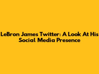 LeBron James' Twitter: A Look At His Social Media Presence