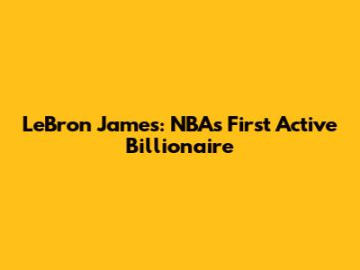 LeBron James: NBA's First Active Billionaire