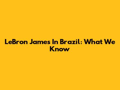 LeBron James In Brazil: What We Know