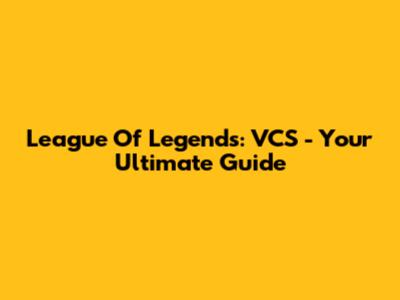 League Of Legends: VCS - Your Ultimate Guide