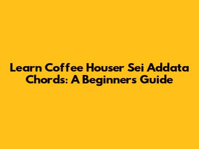 Learn 'Coffee Houser Sei Addata' Chords: A Beginner's Guide
