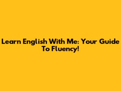 Learn English With Me: Your Guide To Fluency!