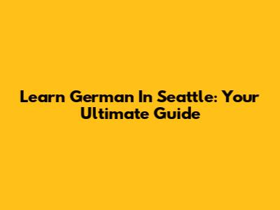 Learn German In Seattle: Your Ultimate Guide