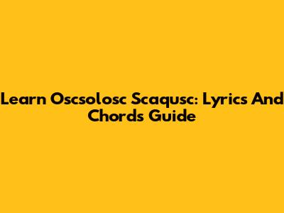 Learn Oscsolosc Scaqusc: Lyrics And Chords Guide