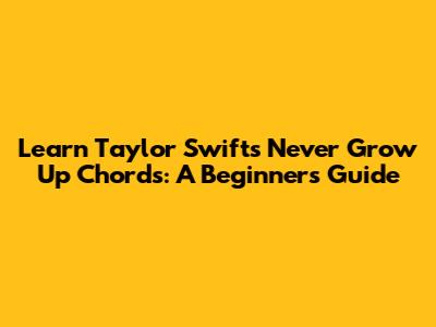 Learn Taylor Swift's 'Never Grow Up' Chords: A Beginner's Guide