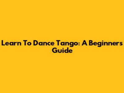 Learn To Dance Tango: A Beginner's Guide