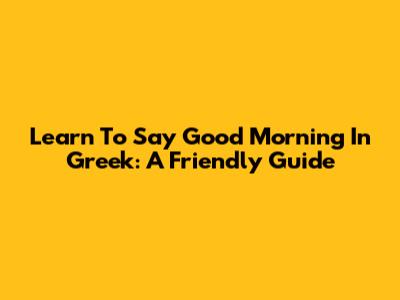 Learn To Say Good Morning In Greek: A Friendly Guide
