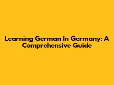 Learning German In Germany: A Comprehensive Guide