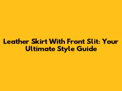 Leather Skirt With Front Slit: Your Ultimate Style Guide
