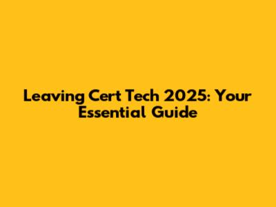 Leaving Cert Tech 2025: Your Essential Guide