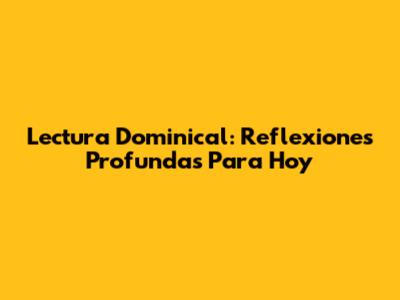 Lectura Dominical: Reflexiones Profundas Para Hoy