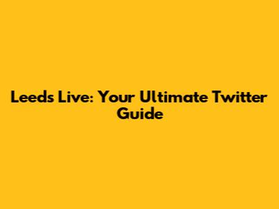 Leeds Live: Your Ultimate Twitter Guide