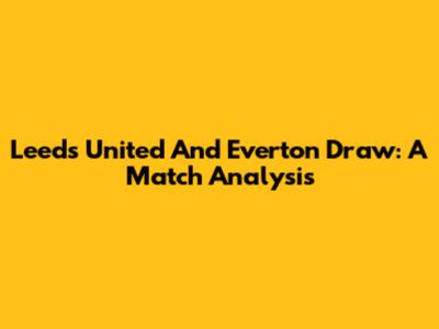 Leeds United And Everton Draw: A Match Analysis