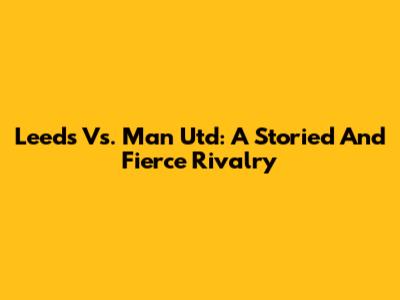 Leeds Vs. Man Utd: A Storied And Fierce Rivalry