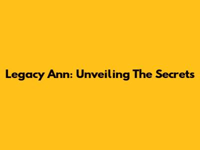 Legacy Ann: Unveiling The Secrets