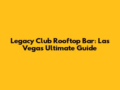Legacy Club Rooftop Bar: Las Vegas Ultimate Guide