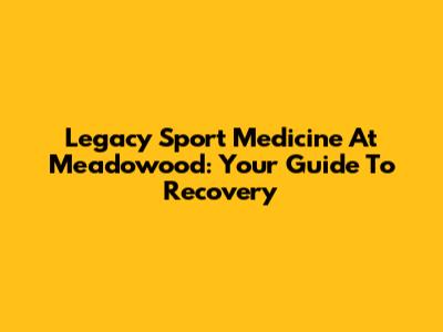 Legacy Sport Medicine At Meadowood: Your Guide To Recovery