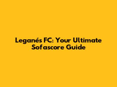 Leganés FC: Your Ultimate Sofascore Guide