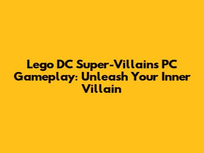Lego DC Super-Villains PC Gameplay: Unleash Your Inner Villain