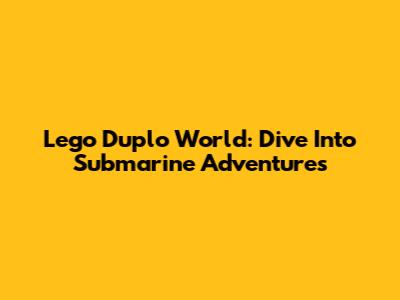 Lego Duplo World: Dive Into Submarine Adventures
