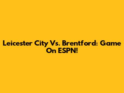 Leicester City Vs. Brentford: Game On ESPN!