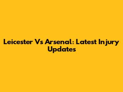 Leicester Vs Arsenal: Latest Injury Updates