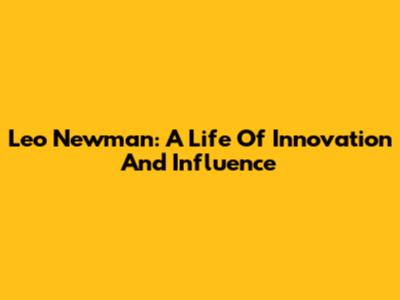 Leo Newman: A Life Of Innovation And Influence